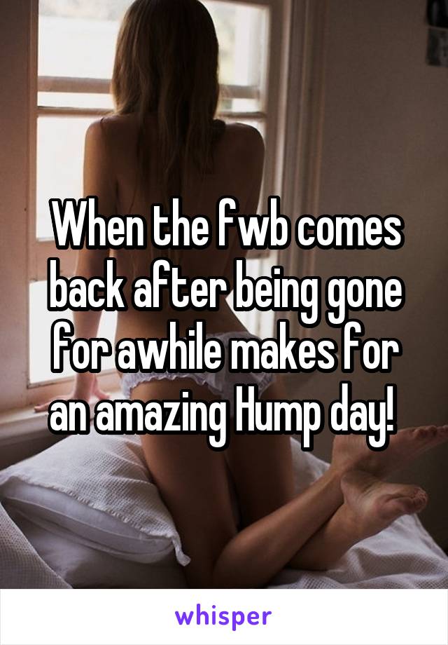 When the fwb comes back after being gone for awhile makes for an amazing Hump day! 