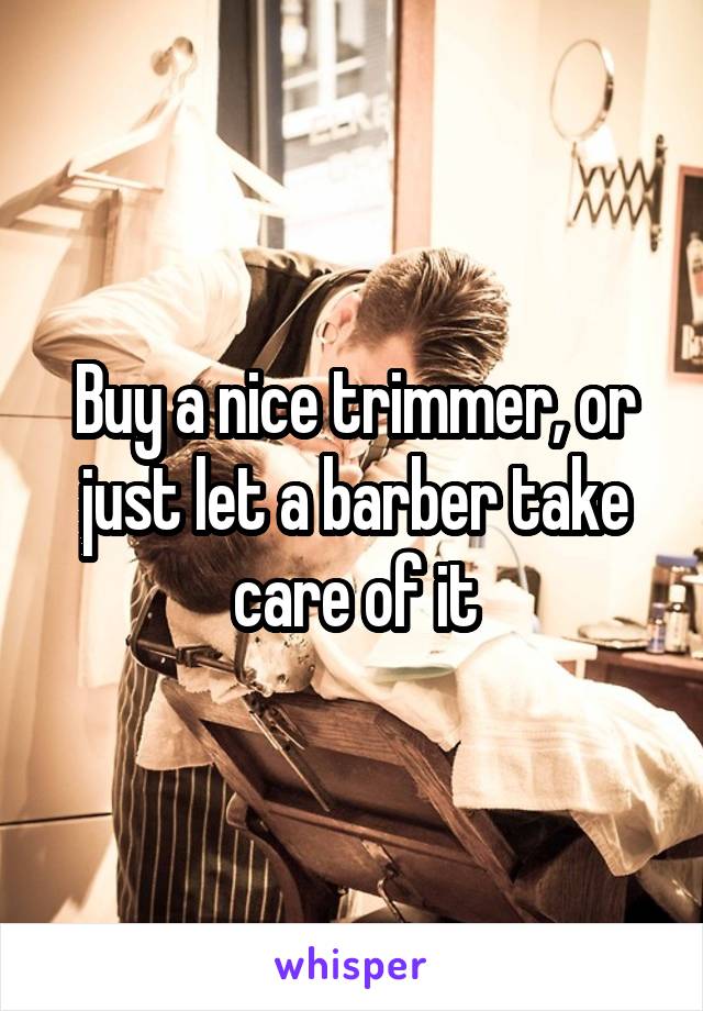 Buy a nice trimmer, or just let a barber take care of it