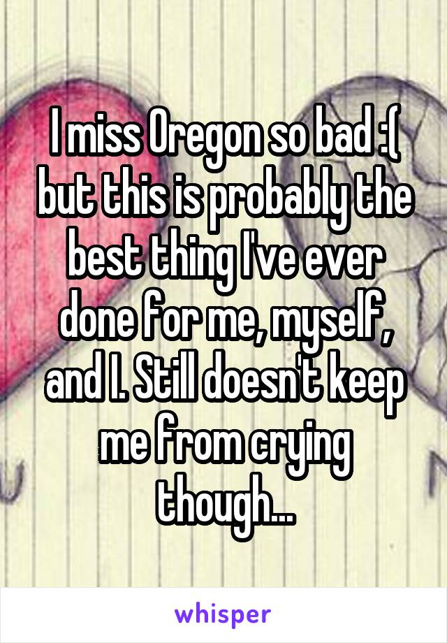 I miss Oregon so bad :( but this is probably the best thing I've ever done for me, myself, and I. Still doesn't keep me from crying though...
