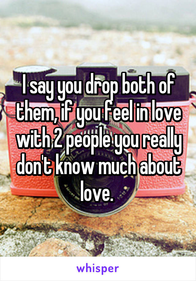 I say you drop both of them, if you feel in love with 2 people you really don't know much about love. 