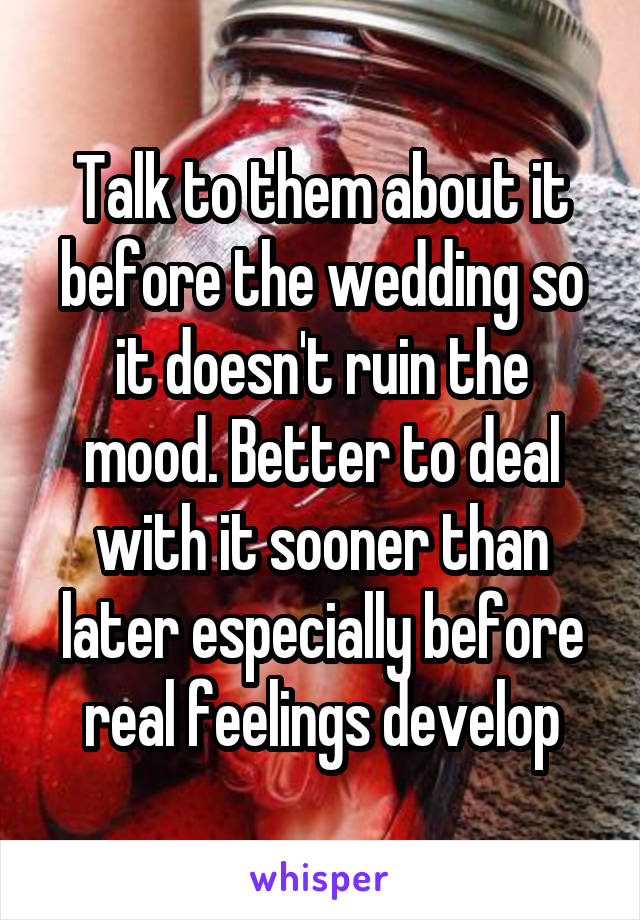 Talk to them about it before the wedding so it doesn't ruin the mood. Better to deal with it sooner than later especially before real feelings develop