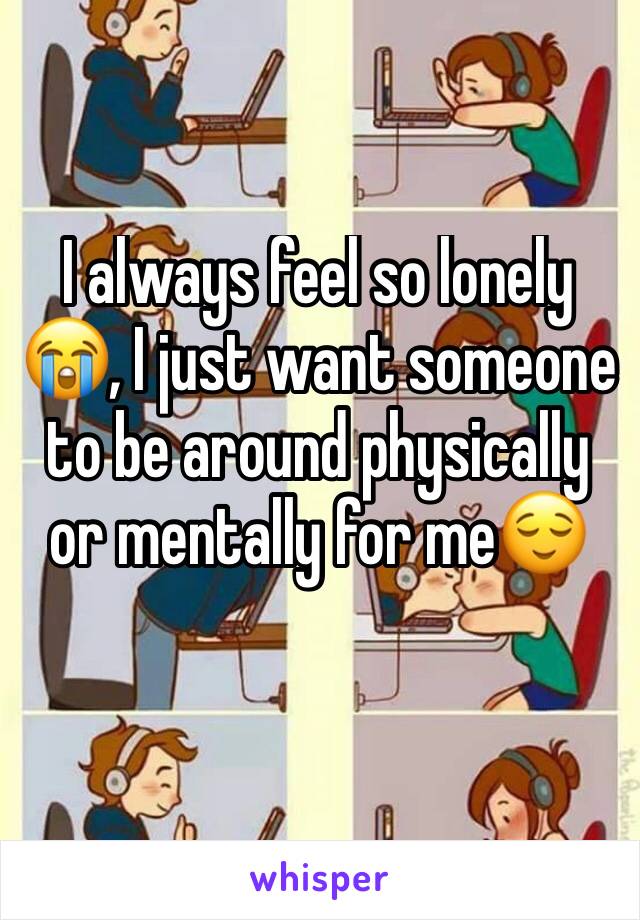 I always feel so lonely 😭, I just want someone to be around physically or mentally for me😌