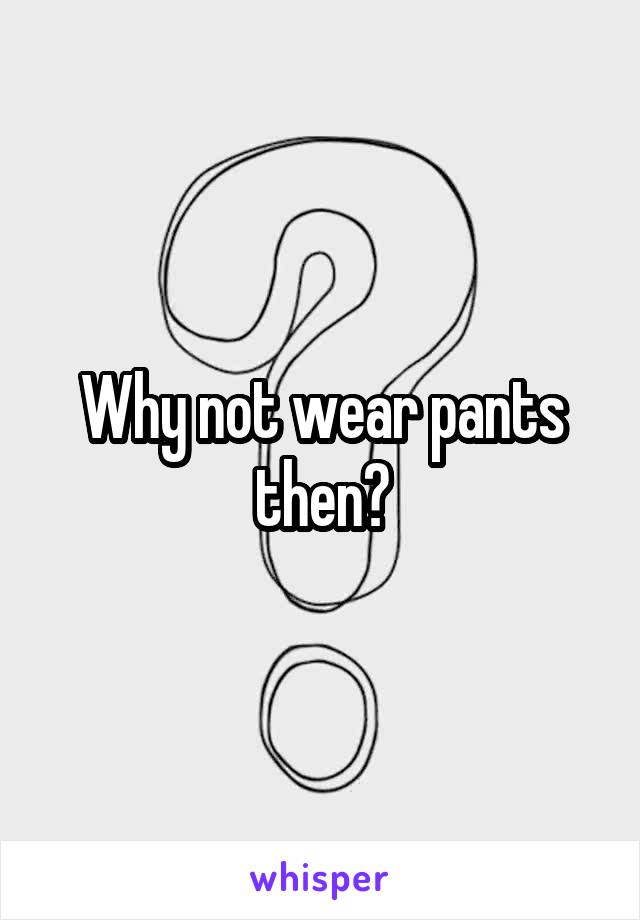 Why not wear pants then?