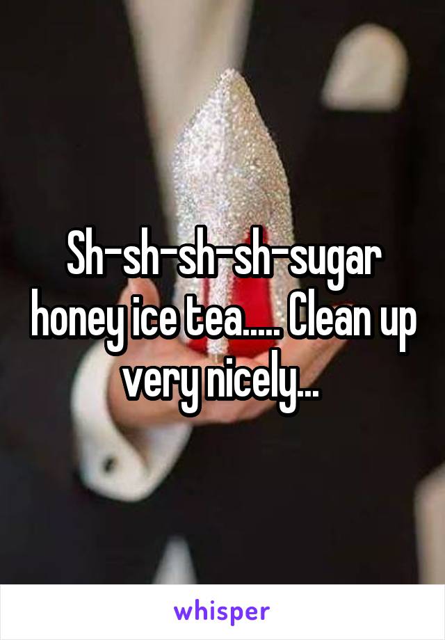 Sh-sh-sh-sh-sugar honey ice tea..... Clean up very nicely... 