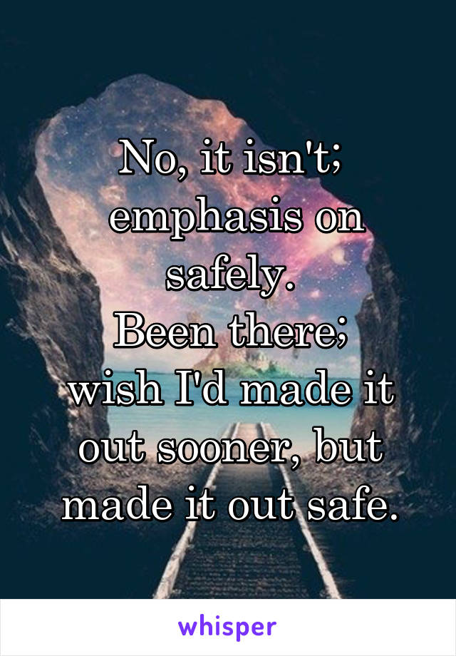 No, it isn't;
 emphasis on safely.
Been there;
wish I'd made it out sooner, but made it out safe.