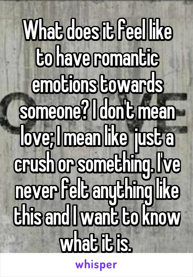 What does it feel like to have romantic emotions towards someone? I don't mean love; I mean like  just a crush or something. I've never felt anything like this and I want to know what it is. 