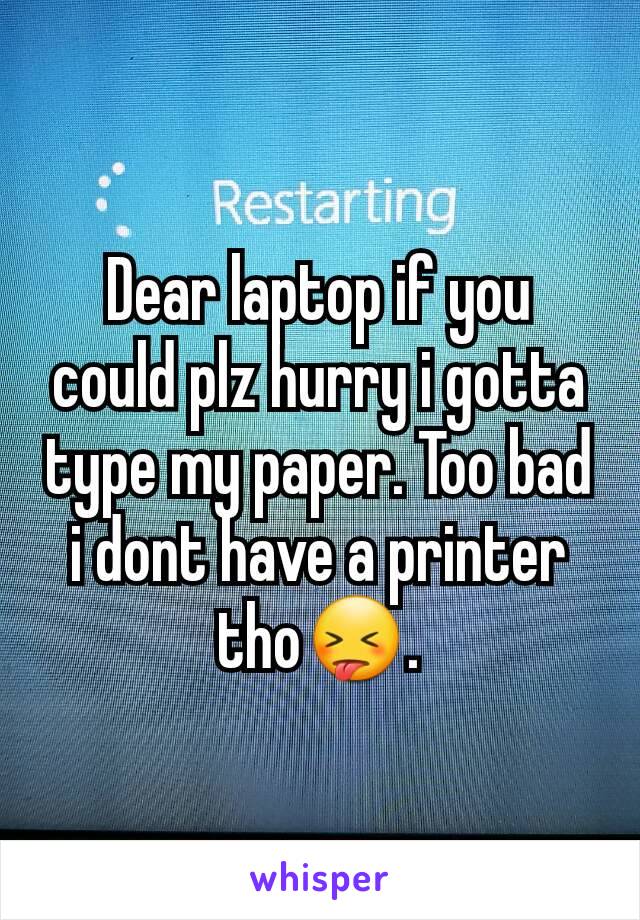 Dear laptop if you could plz hurry i gotta type my paper. Too bad i dont have a printer tho😝.