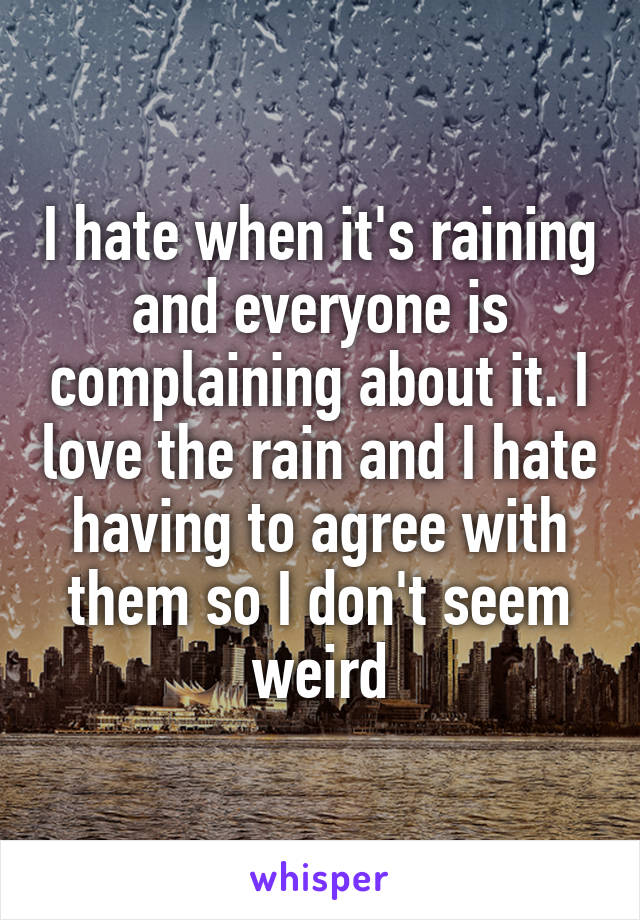 I hate when it's raining and everyone is complaining about it. I love the rain and I hate having to agree with them so I don't seem weird