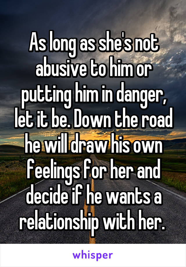As long as she's not abusive to him or putting him in danger, let it be. Down the road he will draw his own feelings for her and decide if he wants a relationship with her. 