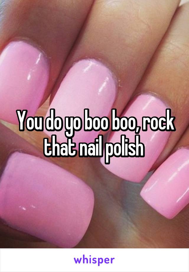 You do yo boo boo, rock that nail polish 