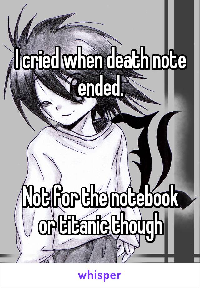 I cried when death note ended.



Not for the notebook or titanic though