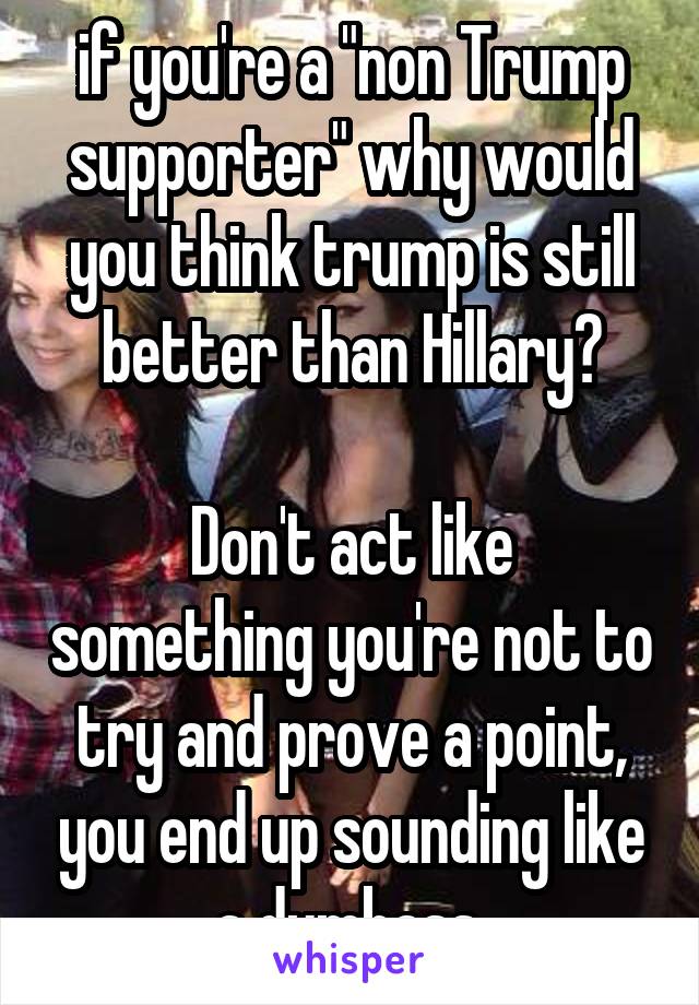 if you're a "non Trump supporter" why would you think trump is still better than Hillary?

Don't act like something you're not to try and prove a point, you end up sounding like a dumbass 