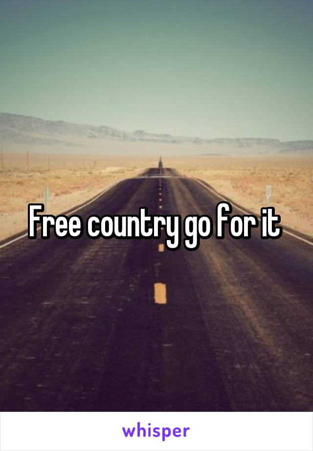 Free country go for it 