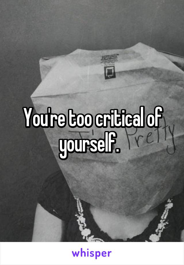 You're too critical of yourself.  