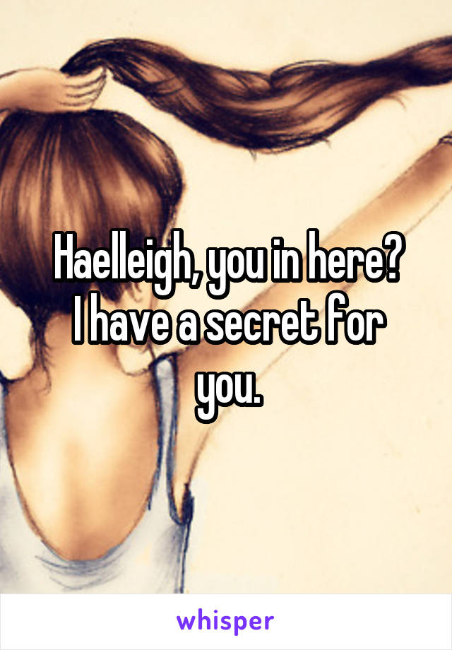 Haelleigh, you in here?
I have a secret for you.
