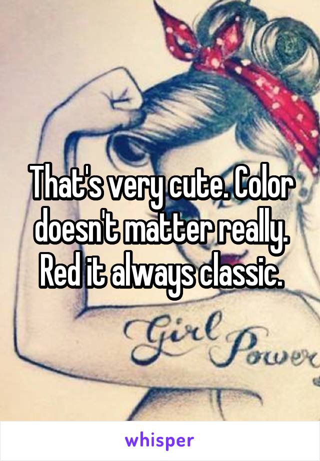 That's very cute. Color doesn't matter really. Red it always classic.