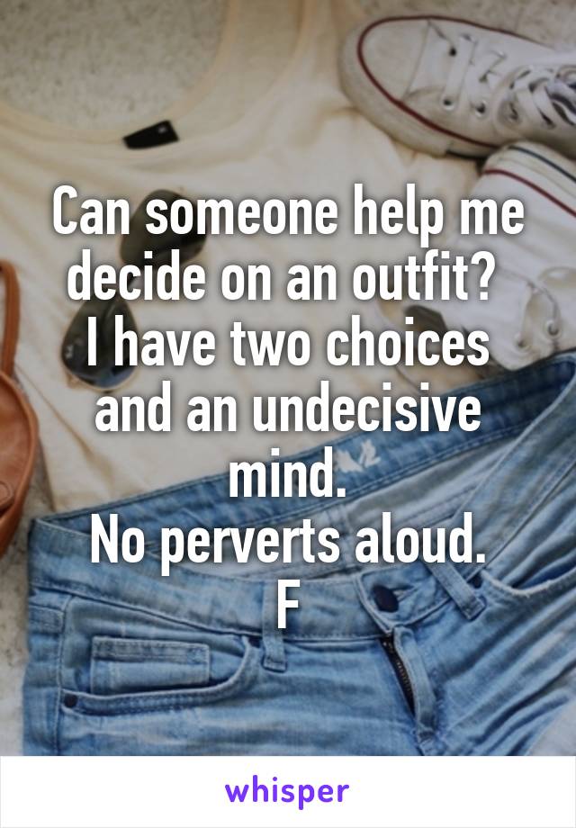 Can someone help me decide on an outfit? 
I have two choices and an undecisive mind.
No perverts aloud.
F