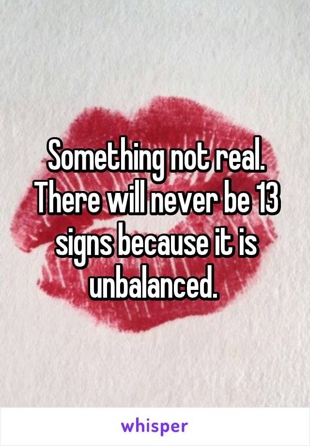Something not real. There will never be 13 signs because it is unbalanced. 