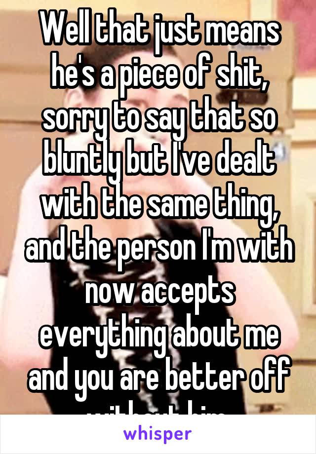 Well that just means he's a piece of shit, sorry to say that so bluntly but I've dealt with the same thing, and the person I'm with now accepts everything about me and you are better off without him 