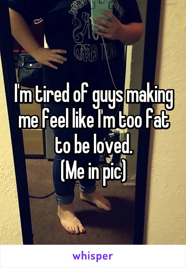 I'm tired of guys making me feel like I'm too fat to be loved.
(Me in pic)