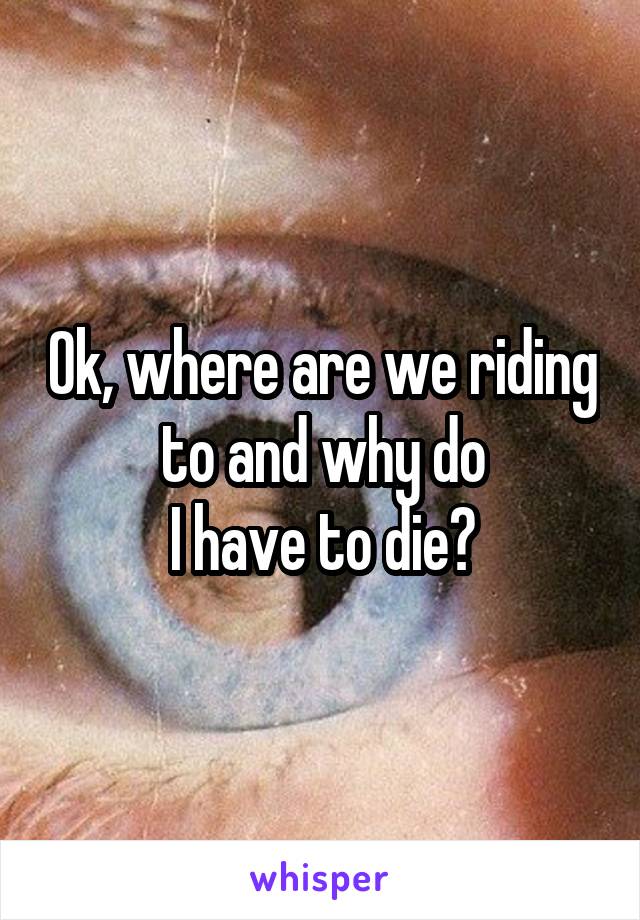 Ok, where are we riding to and why do
I have to die?