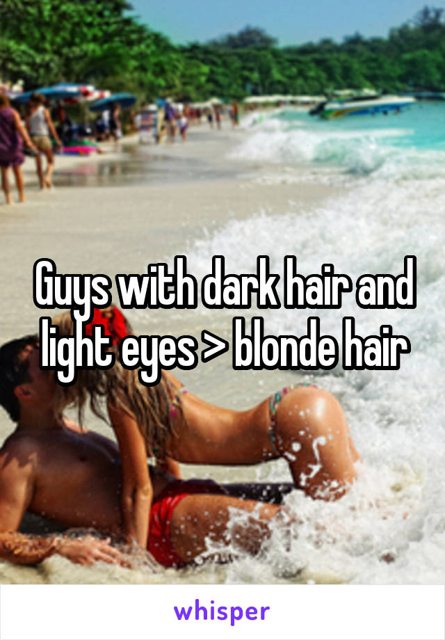 Guys with dark hair and light eyes > blonde hair