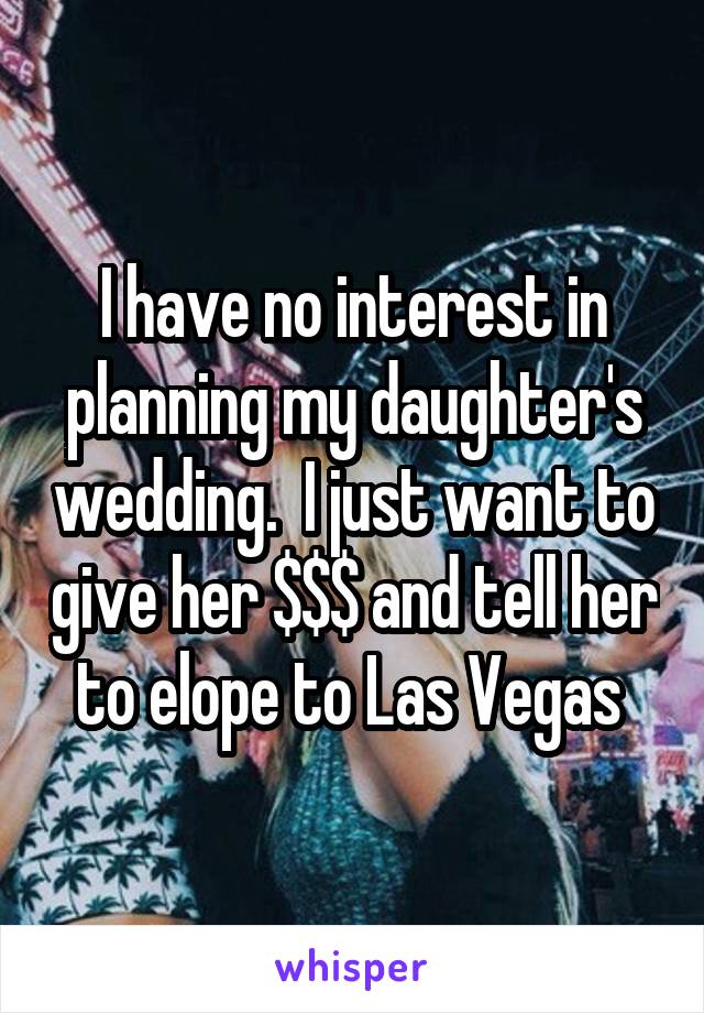 I have no interest in planning my daughter's wedding.  I just want to give her $$$ and tell her to elope to Las Vegas 