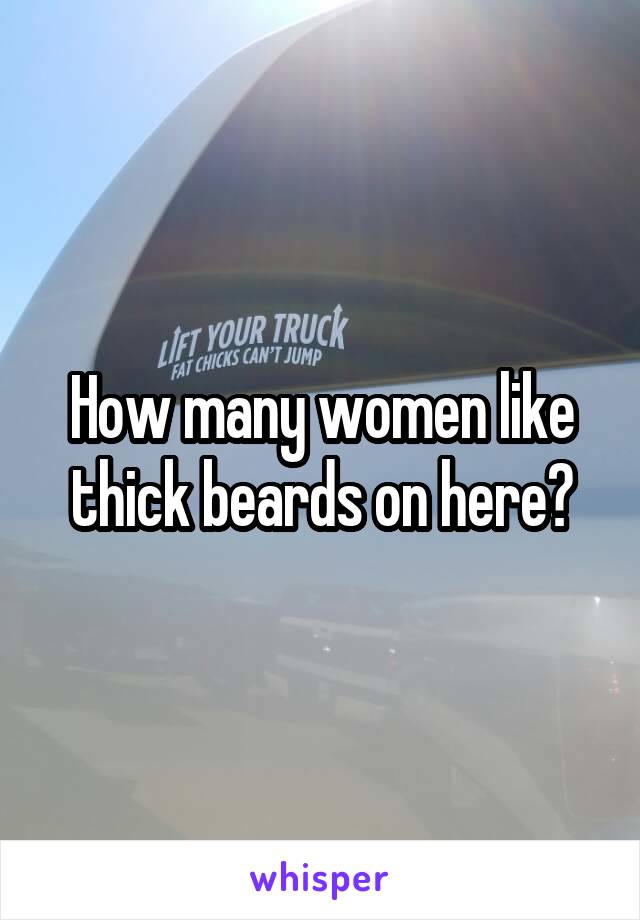 How many women like thick beards on here?