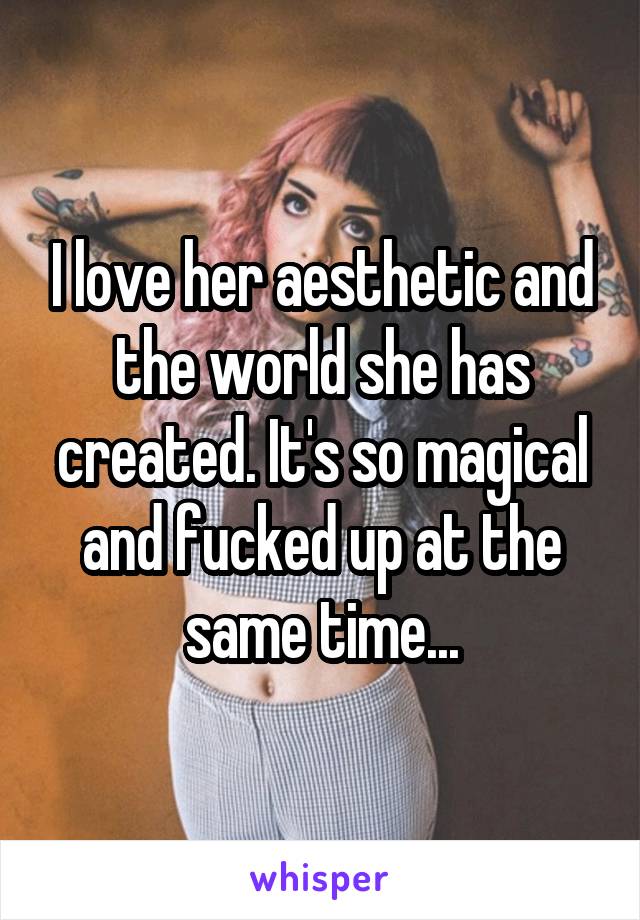 I love her aesthetic and the world she has created. It's so magical and fucked up at the same time...