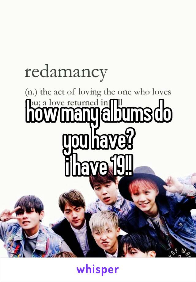 how many albums do you have?
i have 19!!