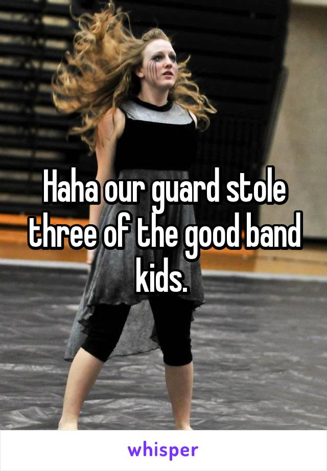Haha our guard stole three of the good band kids. 