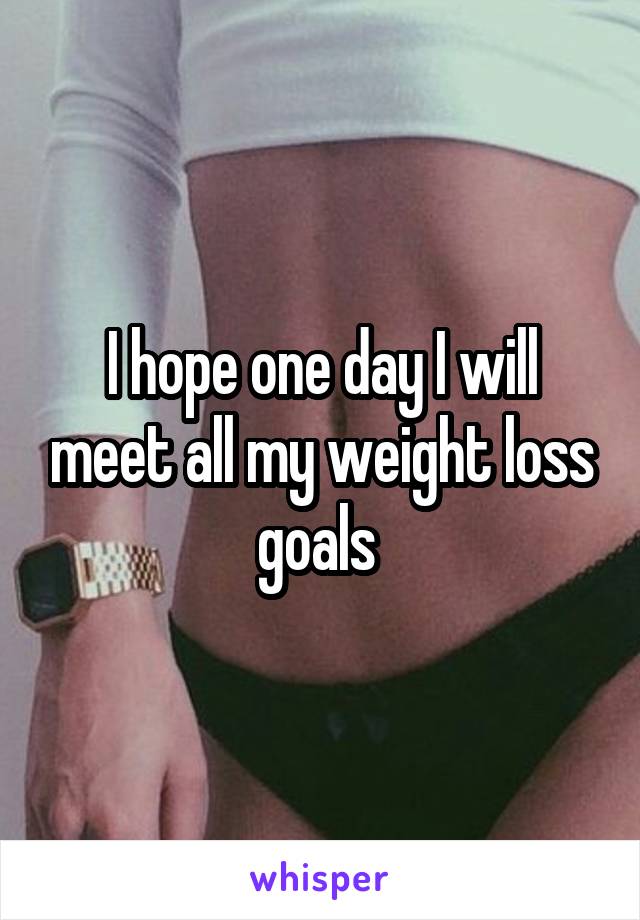 I hope one day I will meet all my weight loss goals 