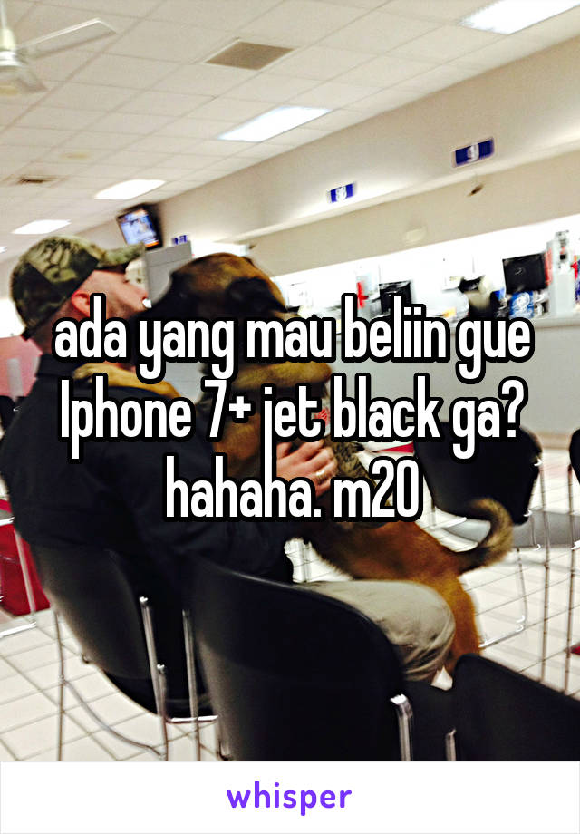 ada yang mau beliin gue Iphone 7+ jet black ga? hahaha. m20