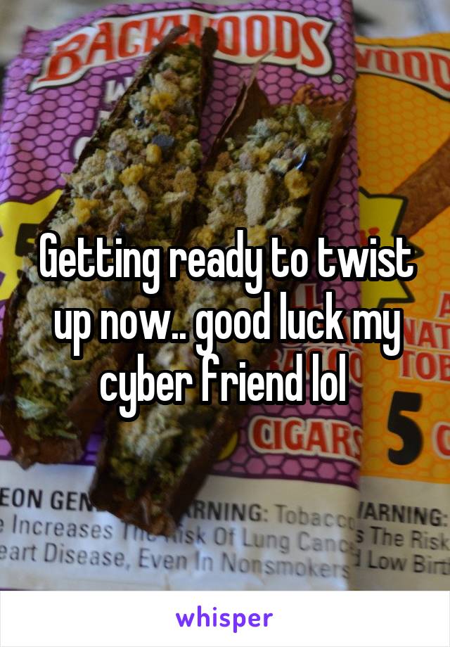 Getting ready to twist up now.. good luck my cyber friend lol 