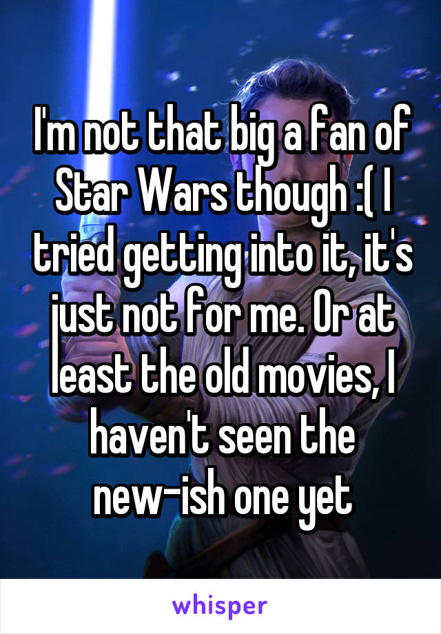 I'm not that big a fan of Star Wars though :( I tried getting into it, it's just not for me. Or at least the old movies, I haven't seen the new-ish one yet