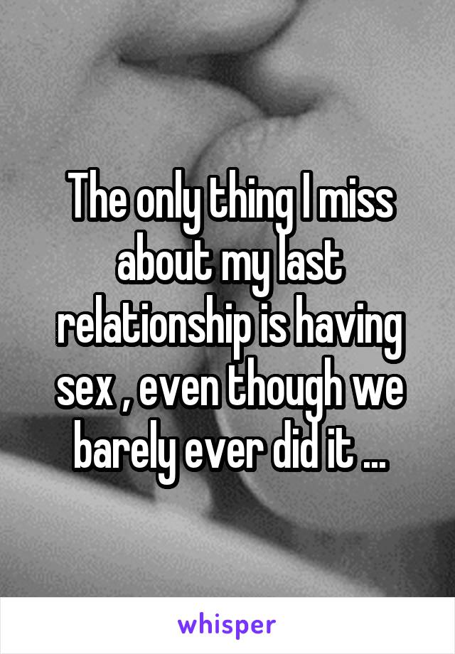 The only thing I miss about my last relationship is having sex , even though we barely ever did it ...