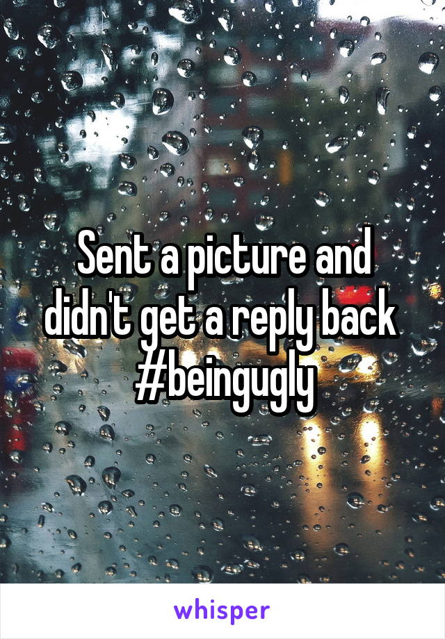 Sent a picture and didn't get a reply back 
#beingugly