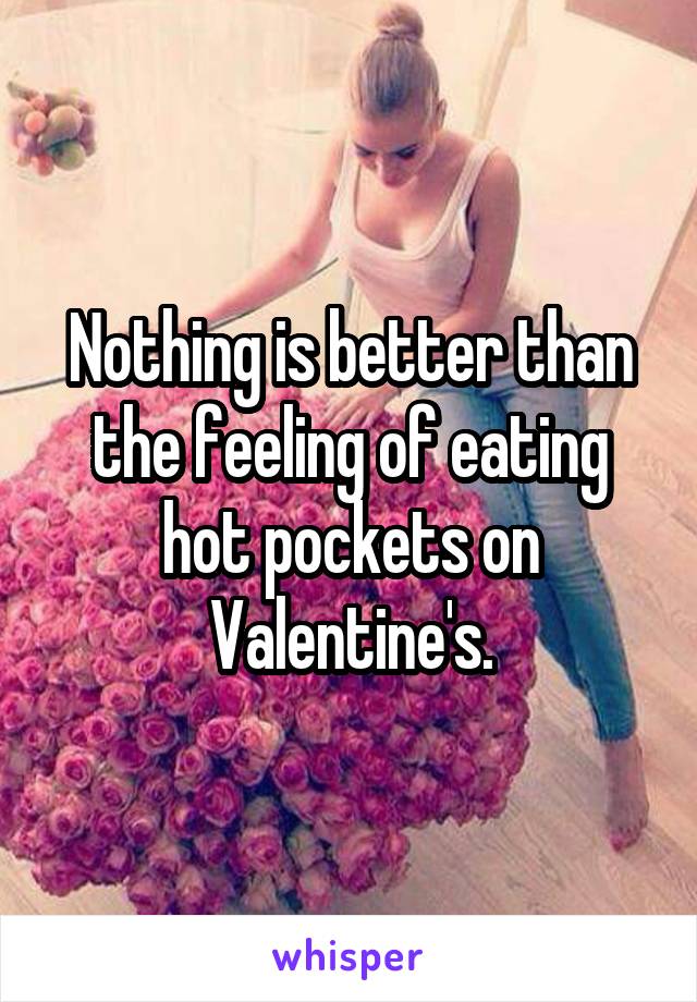 Nothing is better than the feeling of eating hot pockets on Valentine's.
