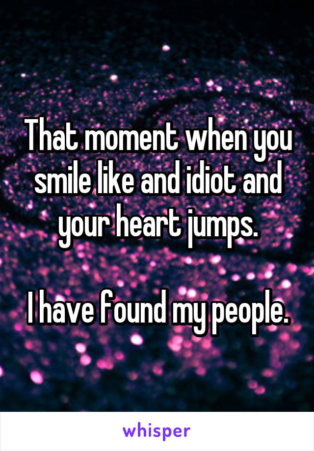 That moment when you smile like and idiot and your heart jumps.

I have found my people.