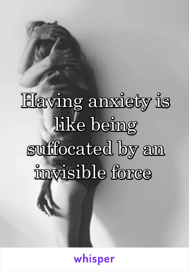 Having anxiety is like being suffocated by an invisible force 