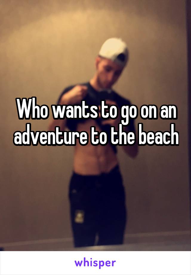 Who wants to go on an adventure to the beach 