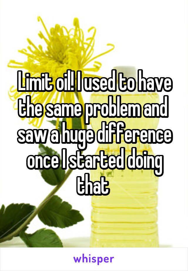 Limit oil! I used to have the same problem and  saw a huge difference once I started doing that 