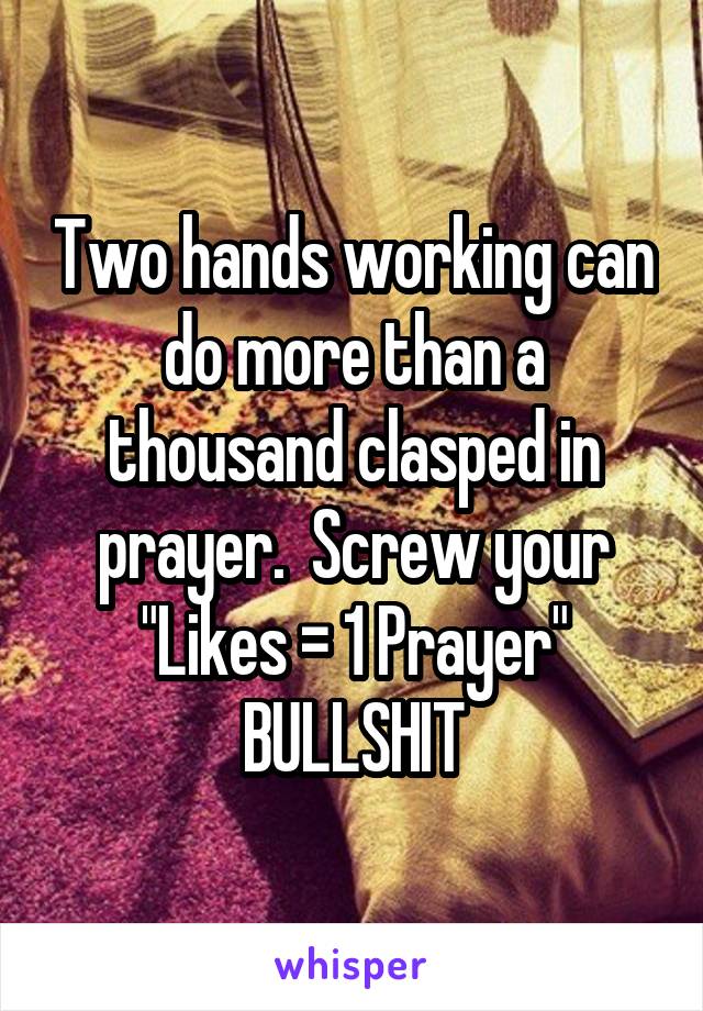 Two hands working can do more than a thousand clasped in prayer.  Screw your "Likes = 1 Prayer" BULLSHIT