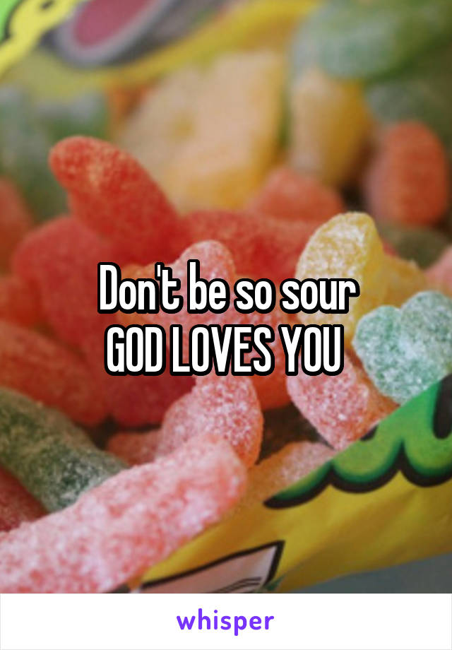 Don't be so sour
GOD LOVES YOU 