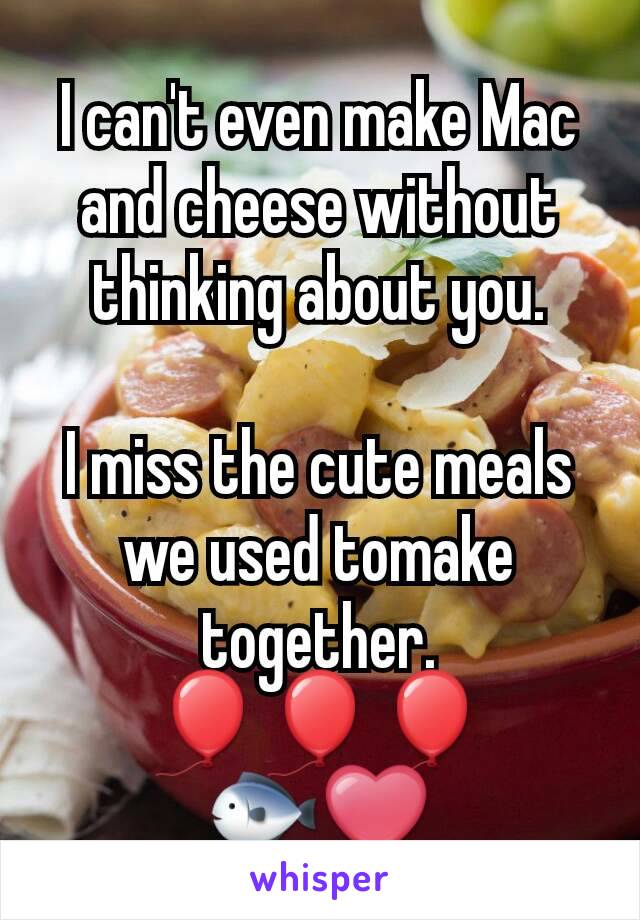 I can't even make Mac and cheese without thinking about you.

I miss the cute meals we used tomake together.
🎈🎈🎈
🐟❤