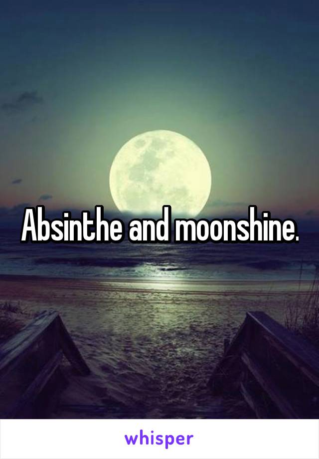 Absinthe and moonshine.