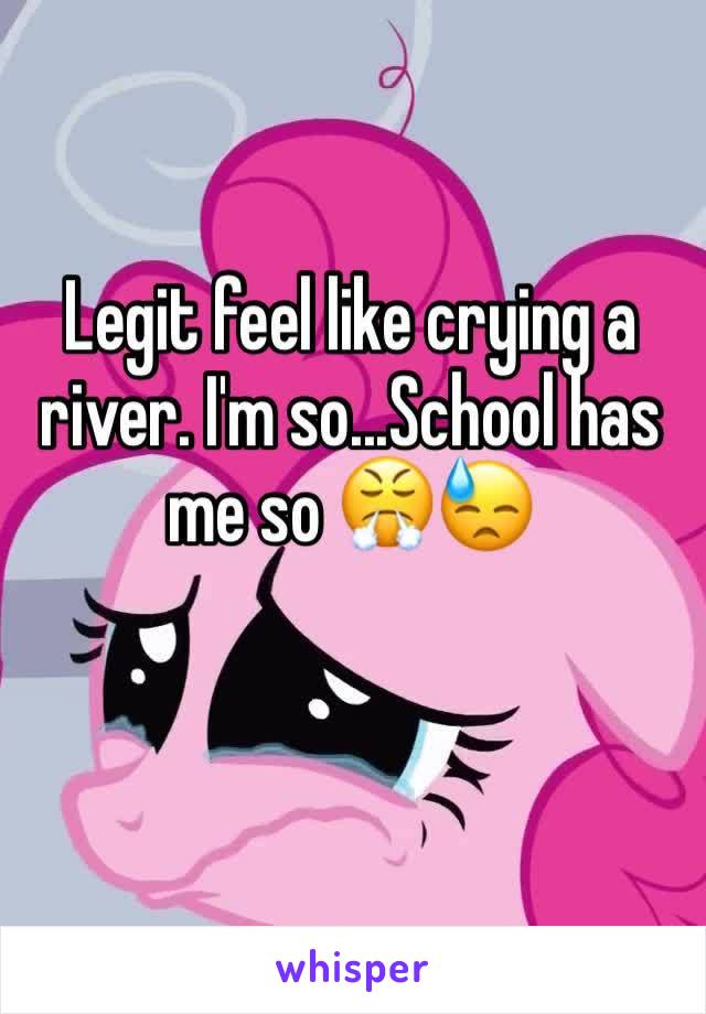 Legit feel like crying a river. I'm so...School has me so 😤😓