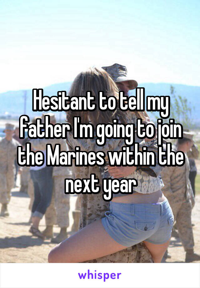 Hesitant to tell my father I'm going to join the Marines within the next year