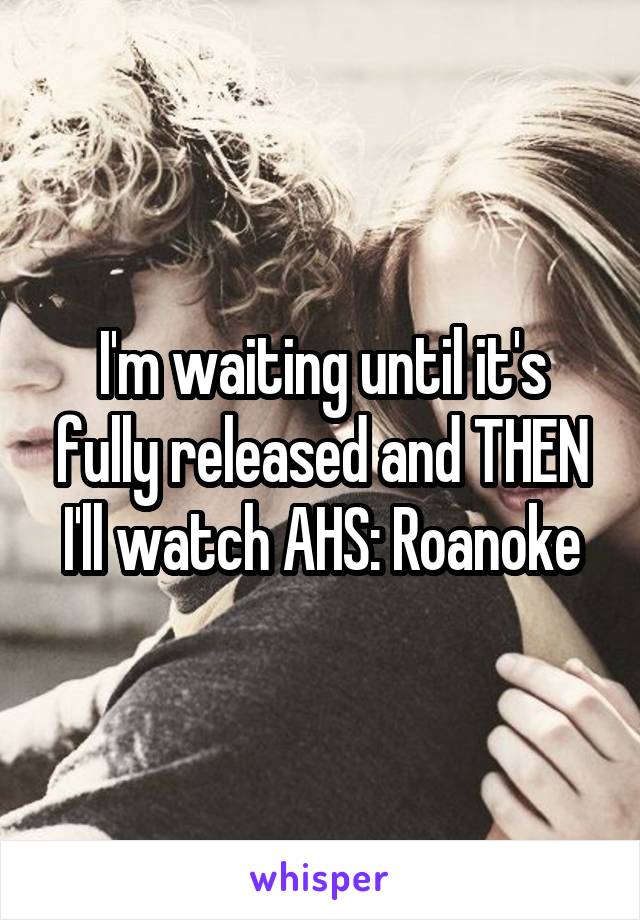I'm waiting until it's fully released and THEN I'll watch AHS: Roanoke