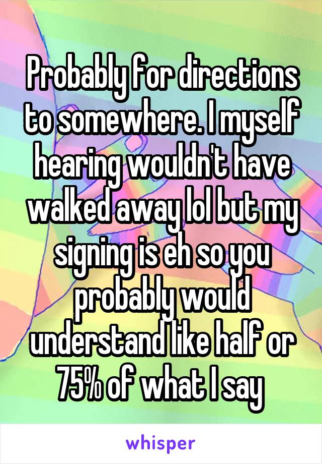 Probably for directions to somewhere. I myself hearing wouldn't have walked away lol but my signing is eh so you probably would understand like half or 75% of what I say 